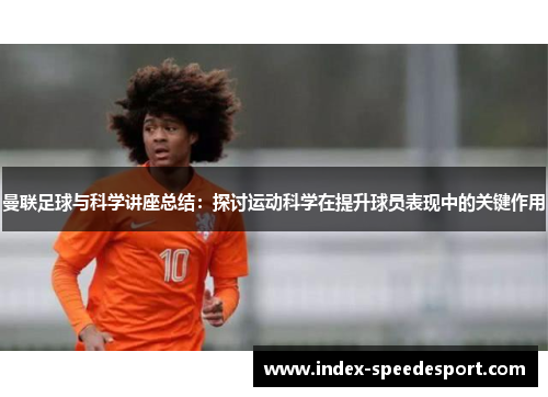 曼联足球与科学讲座总结：探讨运动科学在提升球员表现中的关键作用