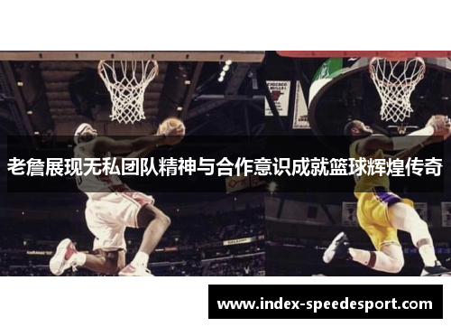 老詹展现无私团队精神与合作意识成就篮球辉煌传奇
