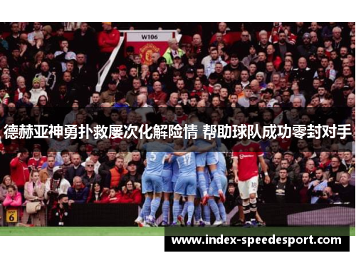 德赫亚神勇扑救屡次化解险情 帮助球队成功零封对手