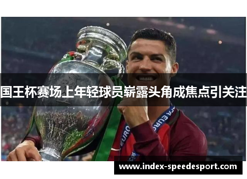 国王杯赛场上年轻球员崭露头角成焦点引关注