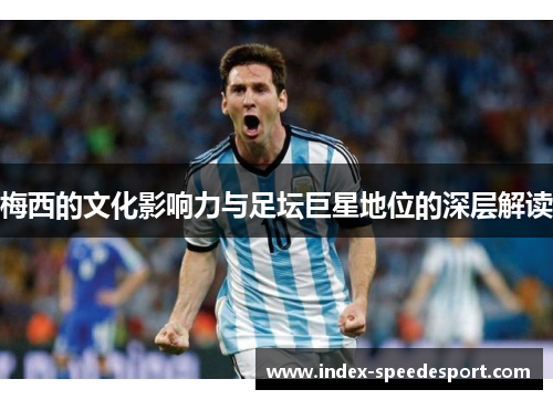 梅西的文化影响力与足坛巨星地位的深层解读