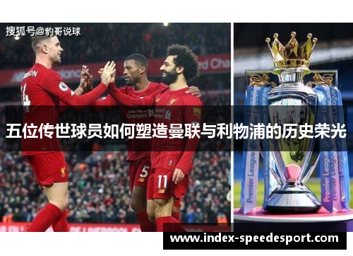 五位传世球员如何塑造曼联与利物浦的历史荣光