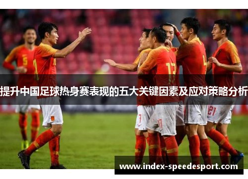 提升中国足球热身赛表现的五大关键因素及应对策略分析