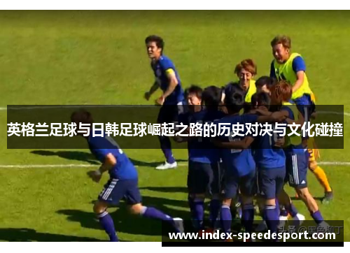 英格兰足球与日韩足球崛起之路的历史对决与文化碰撞